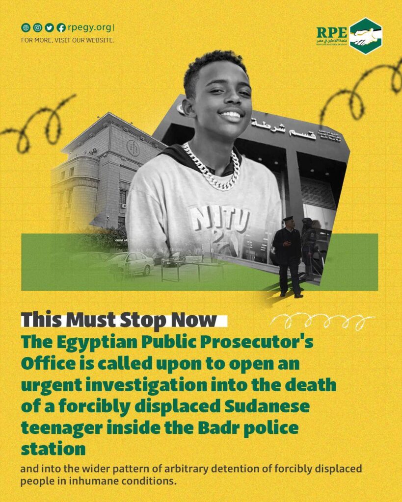 This Must Stop Now.. The Egyptian Public Prosecutor's Office is called upon to open an urgent investigation into the death of a forcibly displaced Sudanese teenager inside the Badr police station and into the wider pattern of arbitrary detention of forcibly displaced people in inhumane conditions.